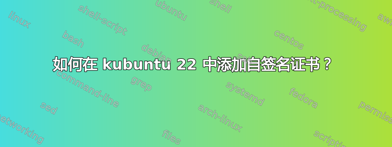 如何在 kubuntu 22 中添加自签名证书？