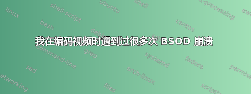 我在编码视频时遇到过很多次 BSOD 崩溃