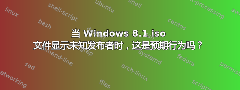 当 Windows 8.1 iso 文件显示未知发布者时，这是预期行为吗？