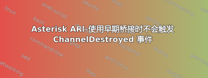 Asterisk ARI-使用早期桥接时不会触发 ChannelDestroyed 事件