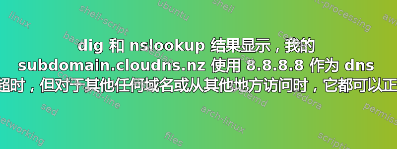 dig 和 nslookup 结果显示，我的 subdomain.cloudns.nz 使用 8.8.8.8 作为 dns 时连接超时，但对于其他任何域名或从其他地方访问时，它都可以正常工作