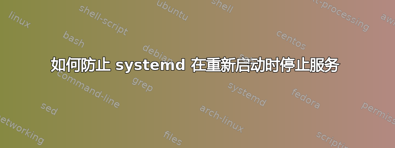 如何防止 systemd 在重新启动时停止服务