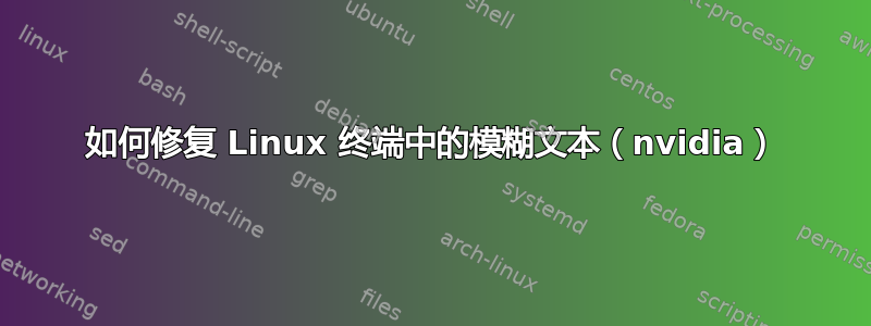 如何修复 Linux 终端中的模糊文本（nvidia）