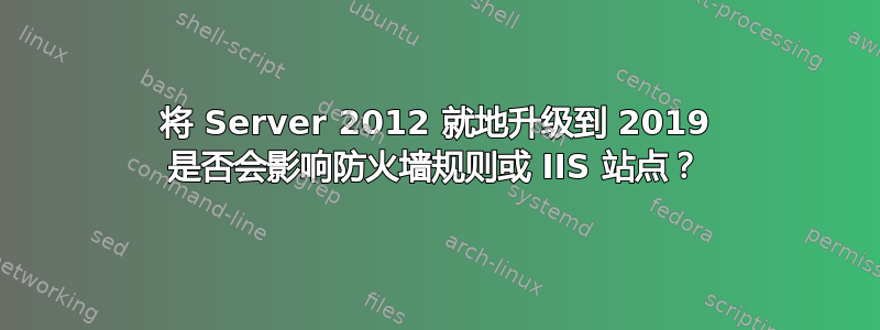 将 Server 2012 就地升级到 2019 是否会影响防火墙规则或 IIS 站点？