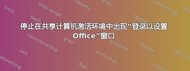 停止在共享计算机激活环境中出现“登录以设置 Office”窗口