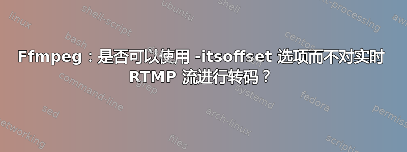 Ffmpeg：是否可以使用 -itsoffset 选项而不对实时 RTMP 流进行转码？