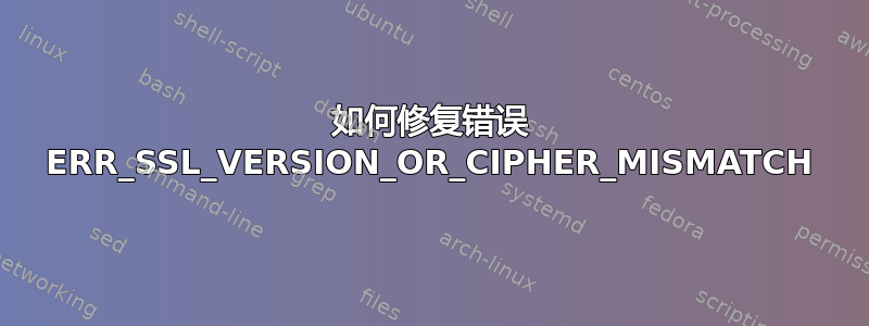 如何修复错误 ERR_SSL_VERSION_OR_CIPHER_MISMATCH