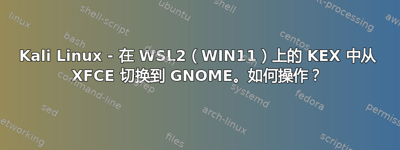 Kali Linux - 在 WSL2（WIN11）上的 KEX 中从 XFCE 切换到 GNOME。如何操作？