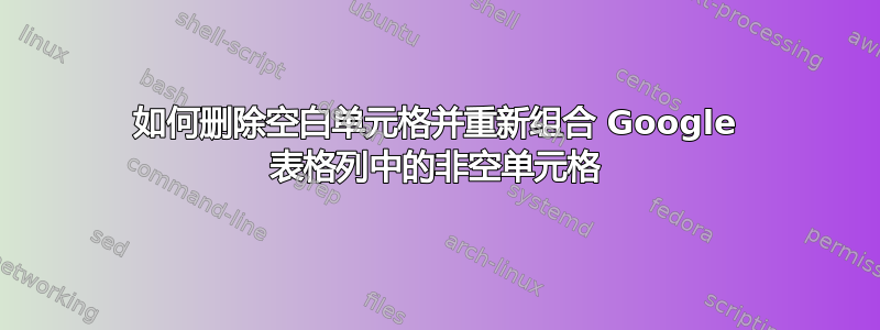 如何删除空白单元格并重新组合 Google 表格列中的非空单元格