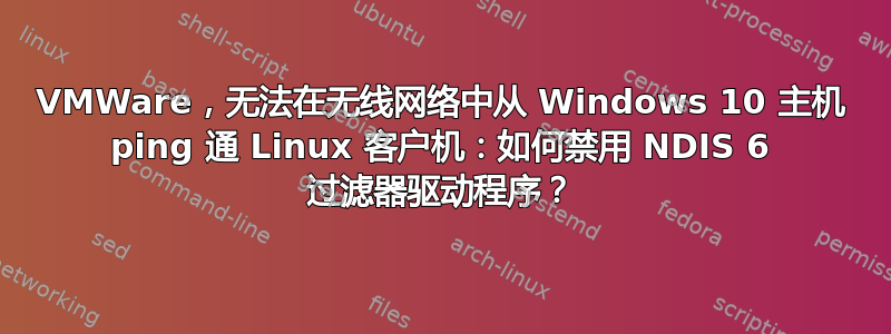 VMWare，无法在无线网络中从 Windows 10 主机 ping 通 Linux 客户机：如何禁用 NDIS 6 过滤器驱动程序？