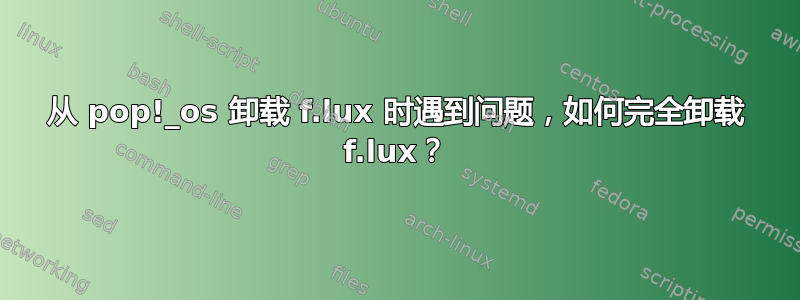 从 pop!_os 卸载 f.lux 时遇到问题，如何完全卸载 f.lux？