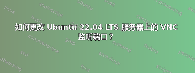 如何更改 Ubuntu 22.04 LTS 服务器上的 VNC 监听端口？