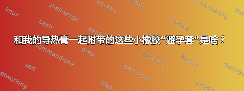 和我的导热膏一起附带的这些小橡胶“避孕套”是啥？