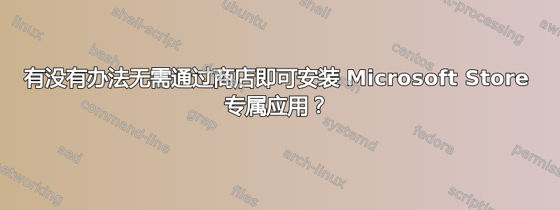 有没有办法无需通过商店即可安装 Microsoft Store 专属应用？