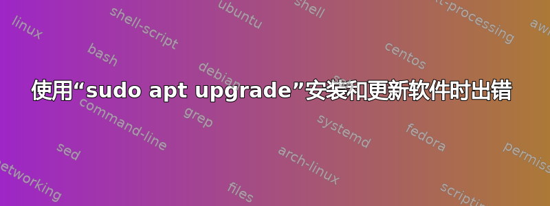 使用“sudo apt upgrade”安装和更新软件时出错