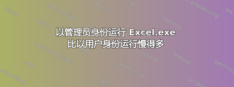 以管理员身份运行 Excel.exe 比以用户身份运行慢得多