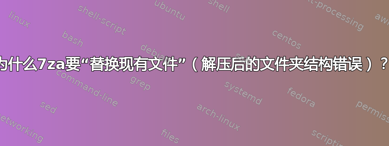 为什么7za要“替换现有文件”（解压后的文件夹结构错误）？