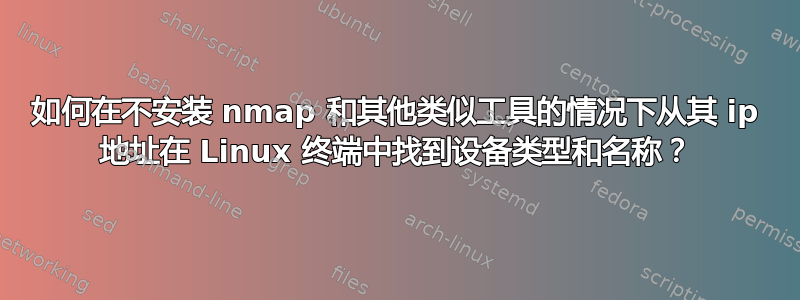 如何在不安装 nmap 和其他类似工具的情况下从其 ip 地址在 Linux 终端中找到设备类型和名称？