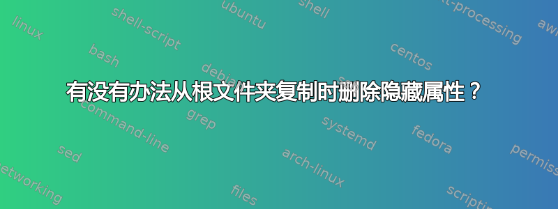 有没有办法从根文件夹复制时删除隐藏属性？