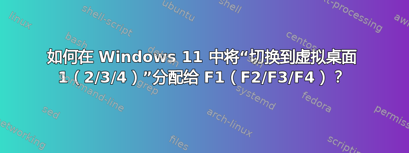 如何在 Windows 11 中将“切换到虚拟桌面 1（2/3/4）”分配给 F1（F2/F3/F4）？