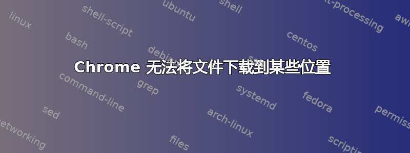 Chrome 无法将文件下载到某些位置