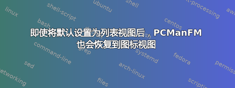 即使将默认设置为列表视图后，PCManFM 也会恢复到图标视图