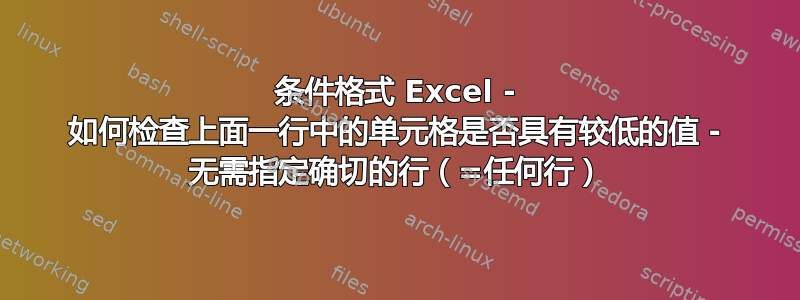 条件格式 Excel - 如何检查上面一行中的单元格是否具有较低的值 - 无需指定确切的行（=任何行）