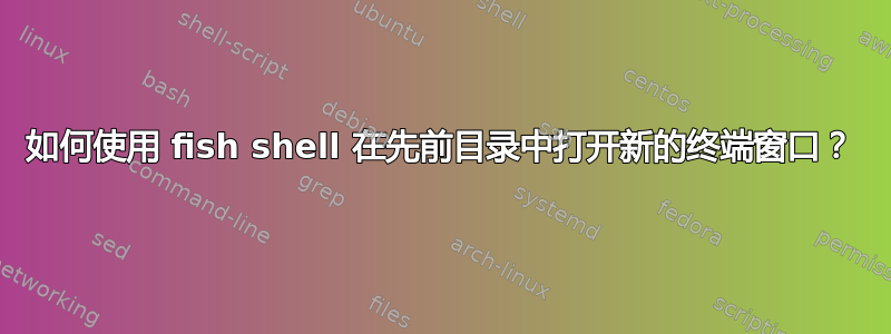 如何使用 fish shell 在先前目录中打开新的终端窗口？