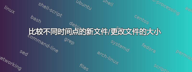 比较不同时间点的新文件/更改文件的大小