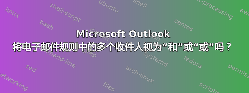 Microsoft Outlook 将电子邮件规则中的多个收件人视为“和”或“或”吗？