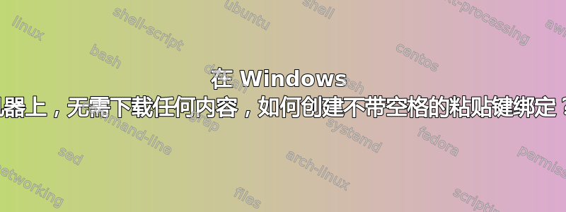 在 Windows 机器上，无需下载任何内容，如何创建不带空格的粘贴键绑定？