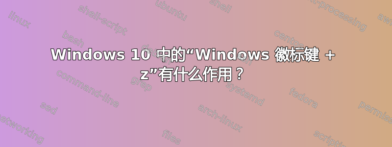 Windows 10 中的“Windows 徽标键 + z”有什么作用？