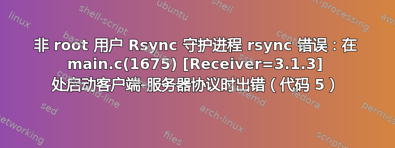 非 root 用户 Rsync 守护进程 rsync 错误：在 main.c(1675) [Receiver=3.1.3] 处启动客户端-服务器协议时出错（代码 5）