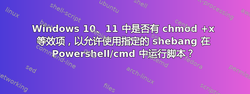 Windows 10、11 中是否有 chmod +x 等效项，以允许使用指定的 shebang 在 Powershell/cmd 中运行脚本？