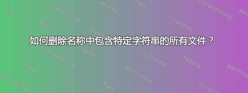 如何删除名称中包含特定字符串的所有文件？