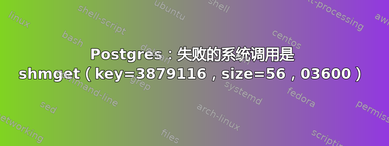 Postgres：失败的系统调用是 shmget（key=3879116，size=56，03600）