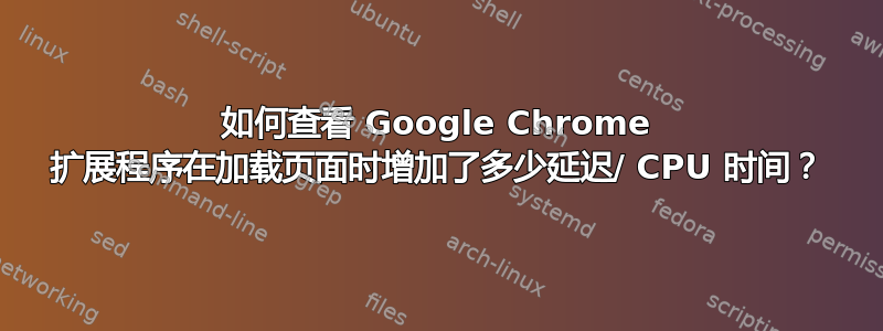 如何查看 Google Chrome 扩展程序在加载页面时增加了多少延迟/ CPU 时间？