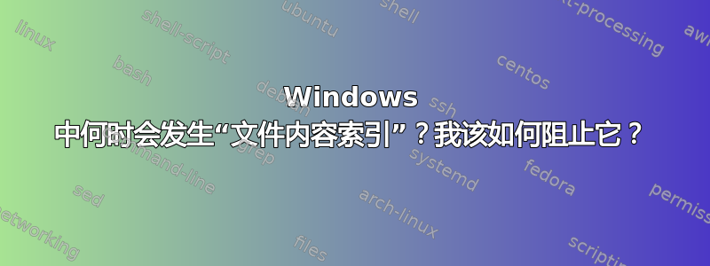 Windows 中何时会发生“文件内容索引”？我该如何阻止它？