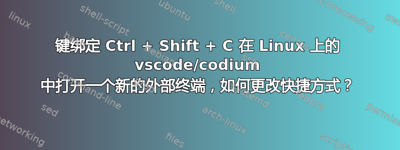 键绑定 Ctrl + Shift + C 在 Linux 上的 vscode/codium 中打开一个新的外部终端，如何更改快捷方式？