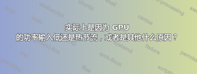 实际上是因为 GPU 的功率输入低还是热节流，或者是其他什么原因？