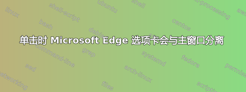 单击时 Microsoft Edge 选项卡会与主窗口分离