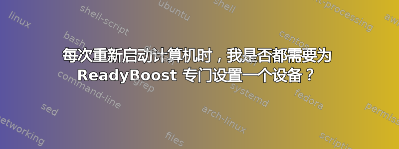 每次重新启动计算机时，我是否都需要为 ReadyBoost 专门设置一个设备？