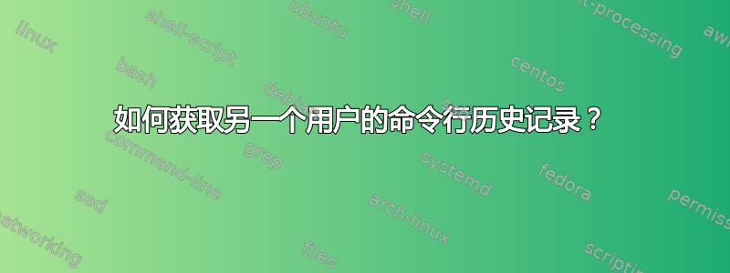 如何获取另一个用户的命令行历史记录？