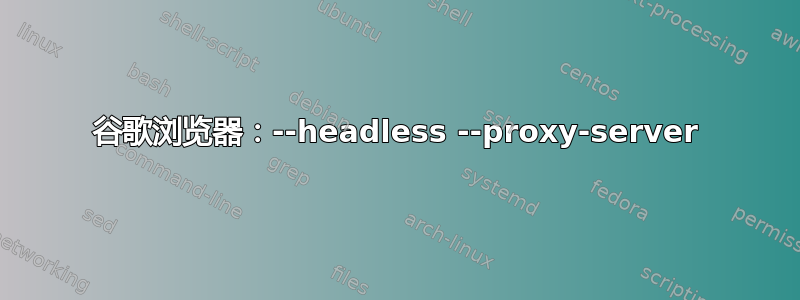 谷歌浏览器：--headless --proxy-server