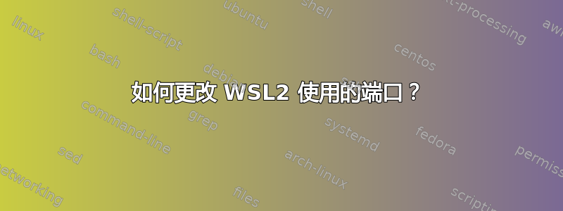 如何更改 WSL2 使用的端口？