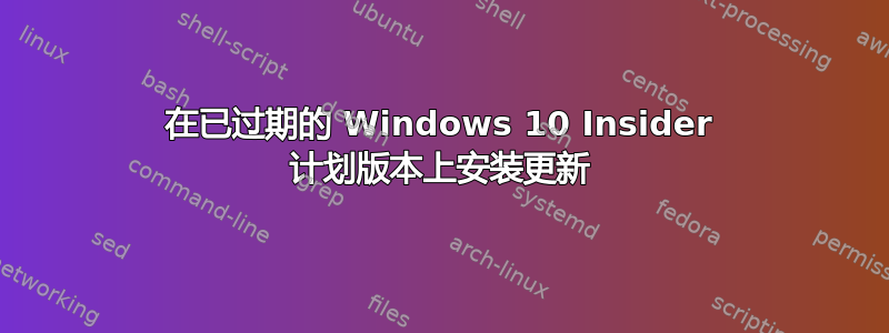 在已过期的 Windows 10 Insider 计划版本上安装更新