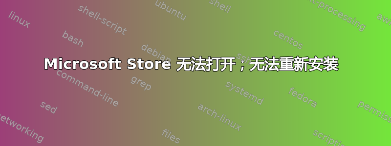 Microsoft Store 无法打开；无法重新安装 