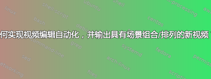 如何实现视频编辑自动化，并输出具有场景组合/排列的新视频？