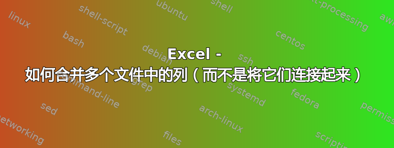 Excel - 如何合并多个文件中的列（而不是将它们连接起来）