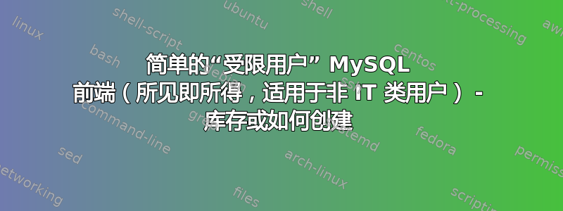 简单的“受限用户” MySQL 前端（所见即所得，适用于非 IT 类用户） - 库存或如何创建